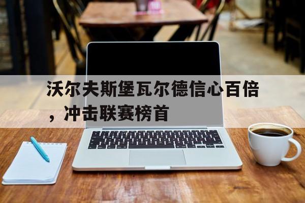 沃尔夫斯堡瓦尔德信心百倍，冲击联赛榜首的简单介绍