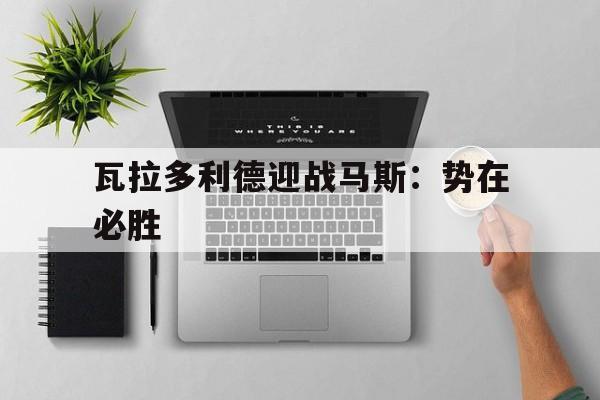 开云体育-关于瓦拉多利德迎战马斯：势在必胜的信息